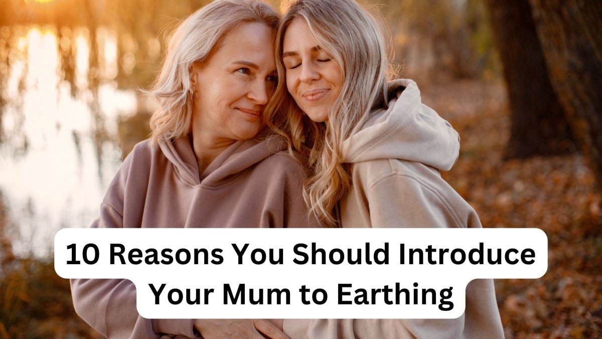 10 Reasons You Should Introduce Your Mum to Earthing - GroundedKiwi.nz